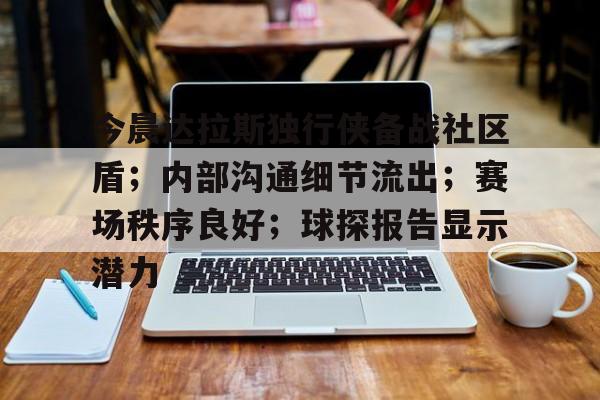 包含今晨达拉斯独行侠备战社区盾；内部沟通细节流出；赛场秩序良好；球探报告显示潜力的词条